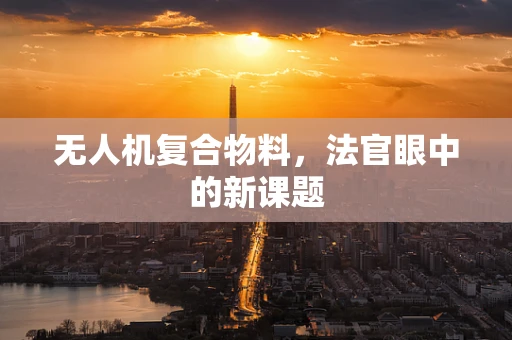 无人机复合物料，法官眼中的新课题