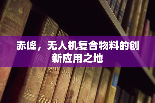 赤峰，无人机复合物料的创新应用之地
