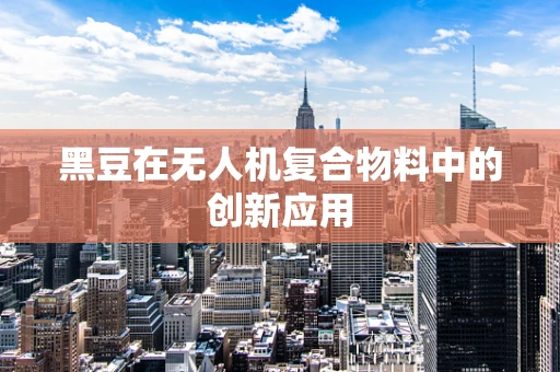 黑豆在无人机复合物料中的创新应用