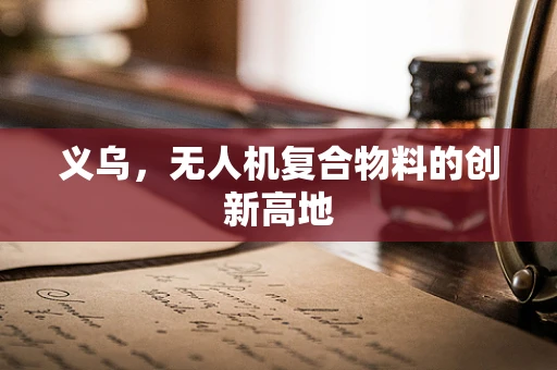 义乌，无人机复合物料的创新高地