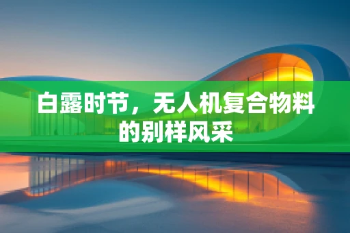 白露时节，无人机复合物料的别样风采