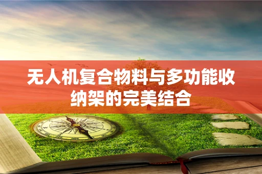 无人机复合物料与多功能收纳架的完美结合