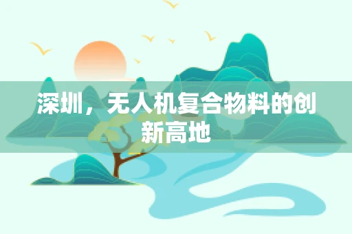 深圳，无人机复合物料的创新高地