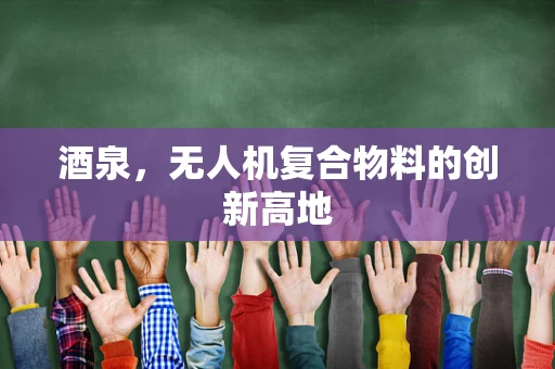 酒泉，无人机复合物料的创新高地