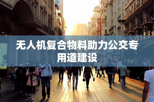 无人机复合物料助力公交专用道建设